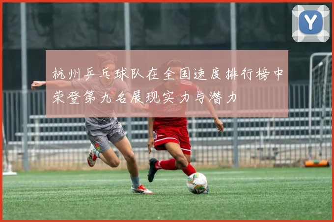 杭州乒乓球队在全国速度排行榜中荣登第九名展现实力与潜力
