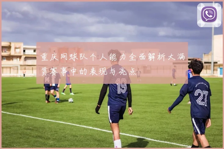 重庆网球队个人能力全面解析大满贯赛事中的表现与亮点