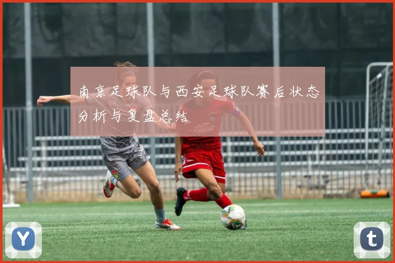 南京足球队与西安足球队赛后状态分析与复盘总结