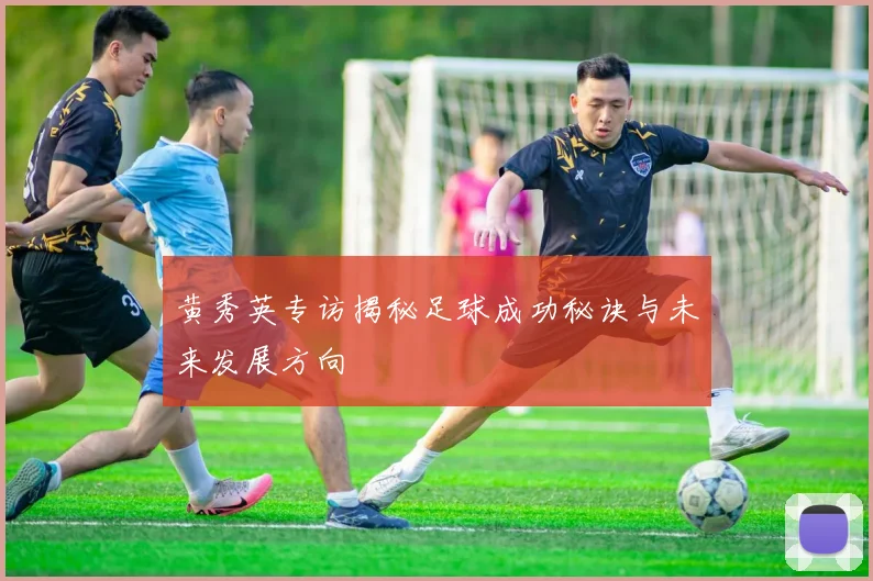 黄秀英专访揭秘足球成功秘诀与未来发展方向