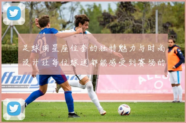 足球明星座位套的独特魅力与时尚设计让每位球迷都能感受到赛场的热情