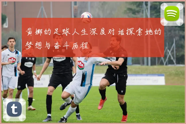 黄娜的足球人生深度对话探索她的梦想与奋斗历程
