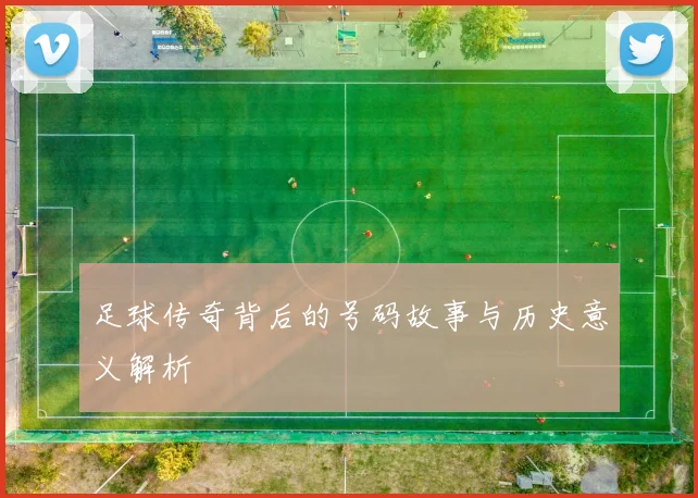 足球传奇背后的号码故事与历史意义解析