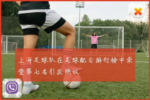 上海足球队在足球配合排行榜中荣登第七名引发热议