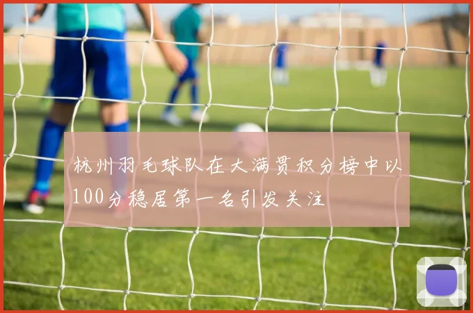 杭州羽毛球队在大满贯积分榜中以100分稳居第一名引发关注