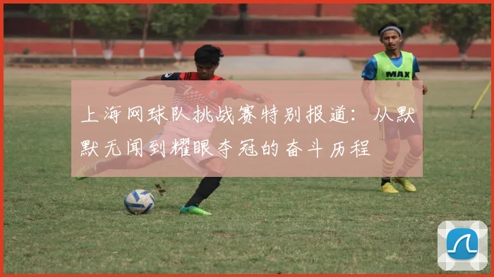 上海网球队挑战赛特别报道：从默默无闻到耀眼夺冠的奋斗历程