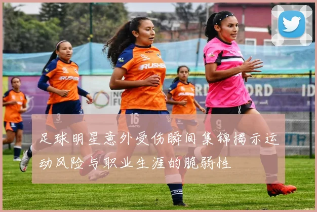 足球明星意外受伤瞬间集锦揭示运动风险与职业生涯的脆弱性