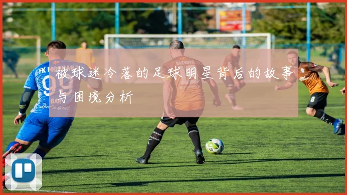 被球迷冷落的足球明星背后的故事与困境分析