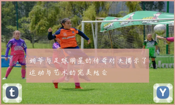 姆爷与足球明星的传奇对决揭示了运动与艺术的完美结合