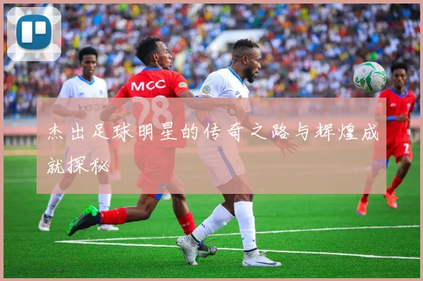 杰出足球明星的传奇之路与辉煌成就探秘