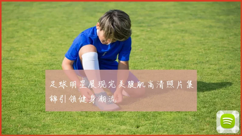 足球明星展现完美腹肌高清照片集锦引领健身潮流