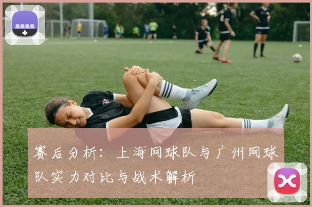赛后分析：上海网球队与广州网球队实力对比与战术解析