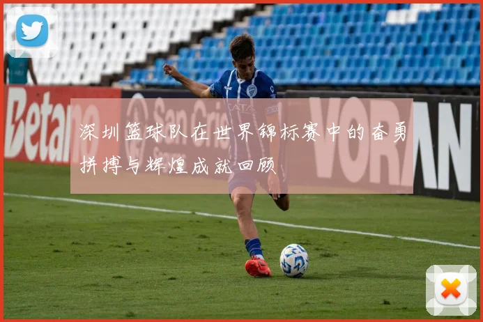 深圳篮球队在世界锦标赛中的奋勇拼搏与辉煌成就回顾