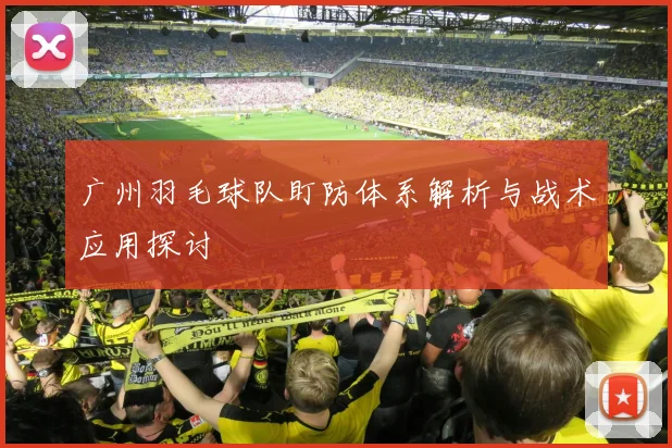 广州羽毛球队盯防体系解析与战术应用探讨