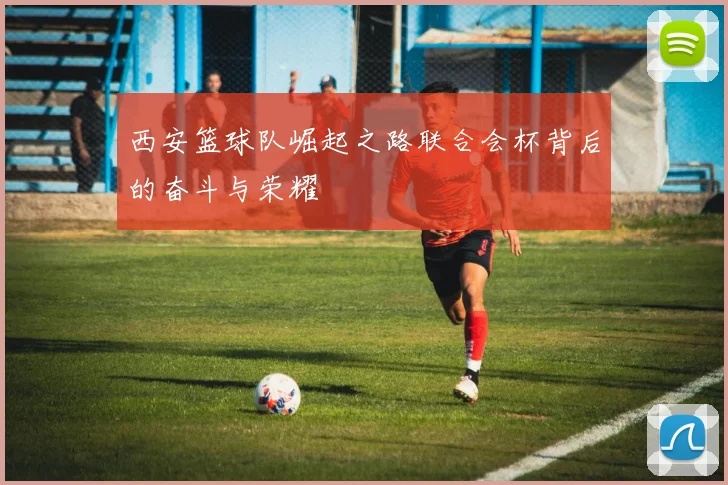 西安篮球队崛起之路联合会杯背后的奋斗与荣耀