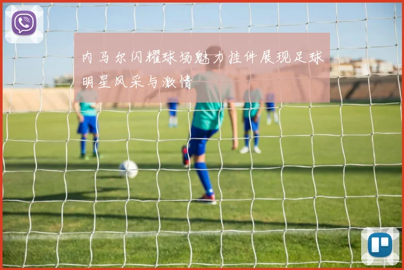 内马尔闪耀球场魅力挂件展现足球明星风采与激情