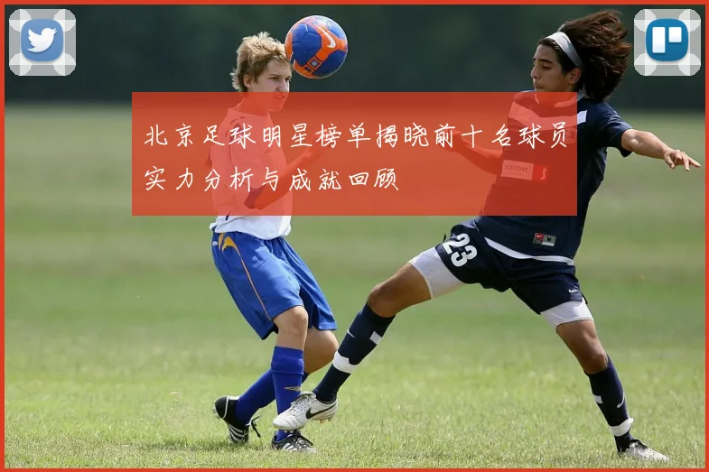 北京足球明星榜单揭晓前十名球员实力分析与成就回顾