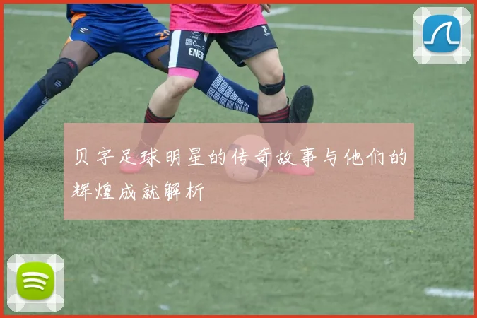 贝字足球明星的传奇故事与他们的辉煌成就解析