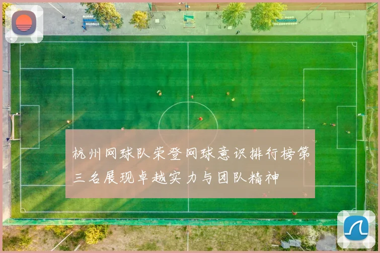 杭州网球队荣登网球意识排行榜第三名展现卓越实力与团队精神