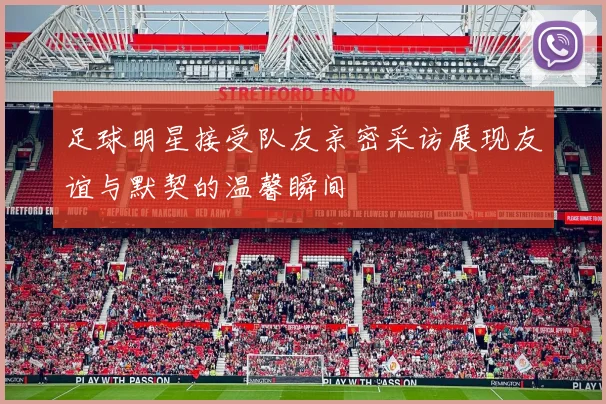 足球明星接受队友亲密采访展现友谊与默契的温馨瞬间