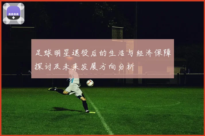 足球明星退役后的生活与经济保障探讨及未来发展方向分析