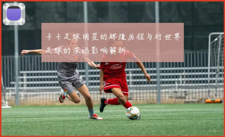 卡卡足球明星的辉煌历程与对世界足球的深远影响解析