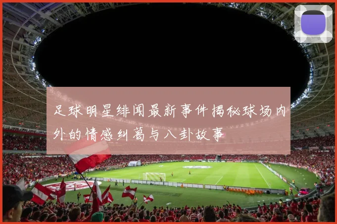 足球明星绯闻最新事件揭秘球场内外的情感纠葛与八卦故事