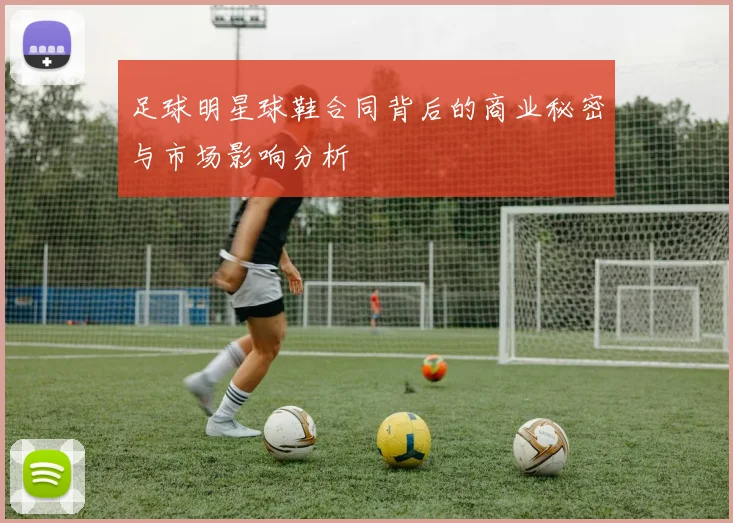 足球明星球鞋合同背后的商业秘密与市场影响分析