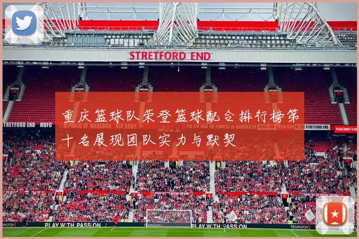 重庆篮球队荣登篮球配合排行榜第十名展现团队实力与默契