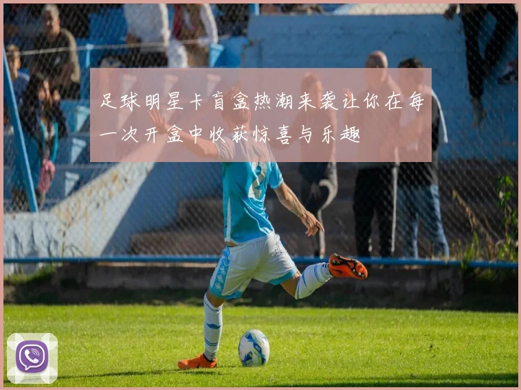 足球明星卡盲盒热潮来袭让你在每一次开盒中收获惊喜与乐趣