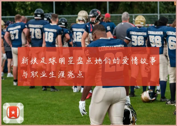 新娘足球明星盘点她们的爱情故事与职业生涯亮点
