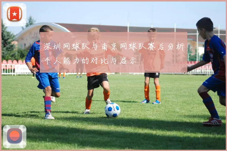 深圳网球队与南京网球队赛后分析个人能力的对比与启示