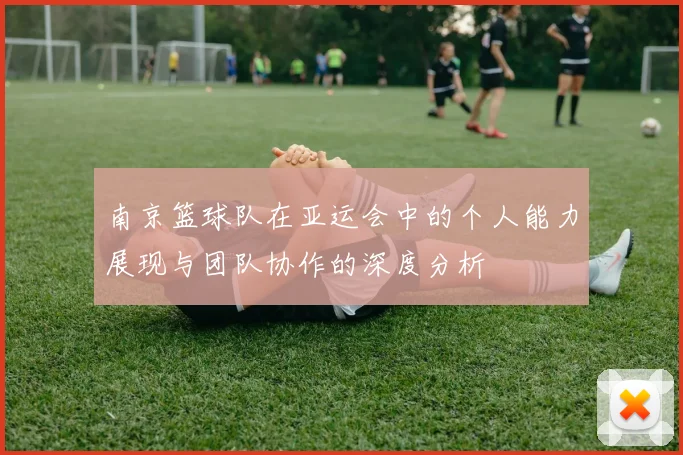 南京篮球队在亚运会中的个人能力展现与团队协作的深度分析