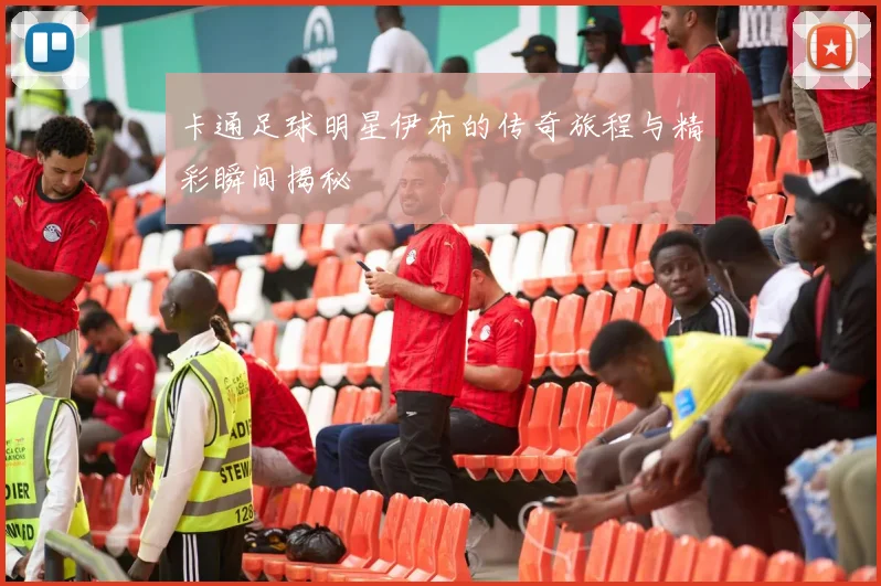 卡通足球明星伊布的传奇旅程与精彩瞬间揭秘