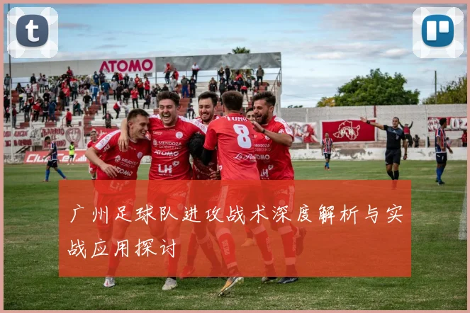 广州足球队进攻战术深度解析与实战应用探讨