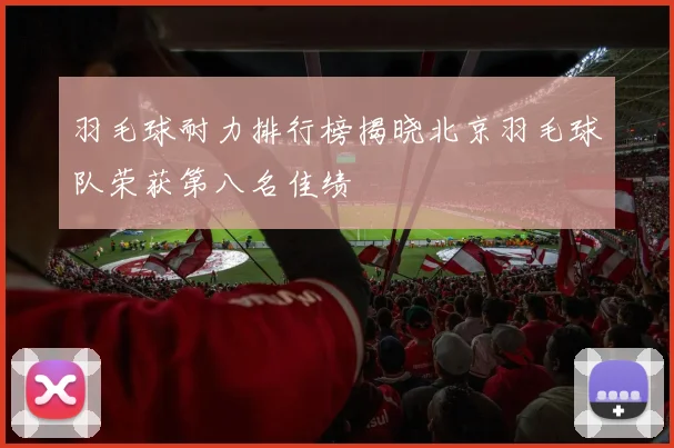 羽毛球耐力排行榜揭晓北京羽毛球队荣获第八名佳绩