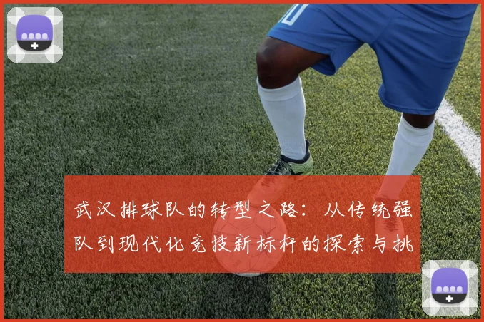 武汉排球队的转型之路：从传统强队到现代化竞技新标杆的探索与挑战