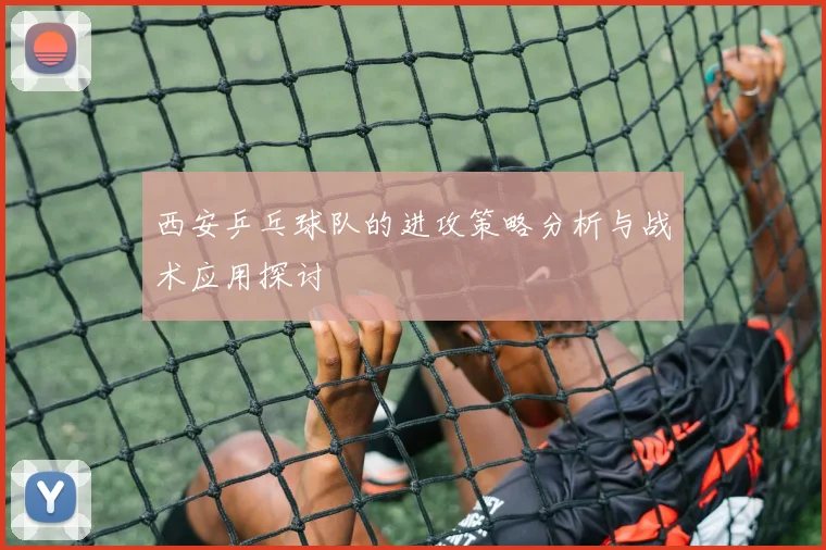 西安乒乓球队的进攻策略分析与战术应用探讨