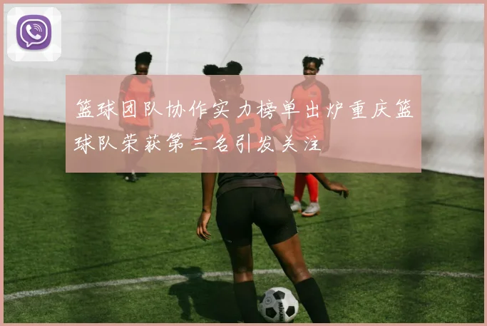 篮球团队协作实力榜单出炉重庆篮球队荣获第三名引发关注