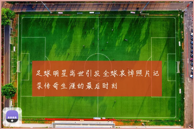 足球明星离世引发全球哀悼照片记录传奇生涯的最后时刻