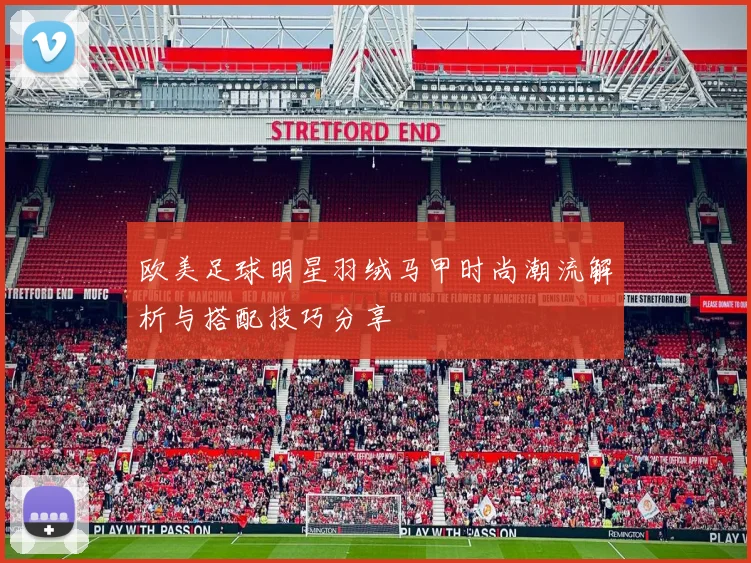 欧美足球明星羽绒马甲时尚潮流解析与搭配技巧分享