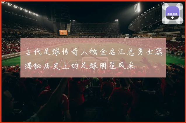 古代足球传奇人物全名汇总男士篇揭秘历史上的足球明星风采