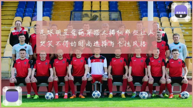 足球明星奇葩穿搭大揭秘那些让人哭笑不得的时尚选择与个性风格