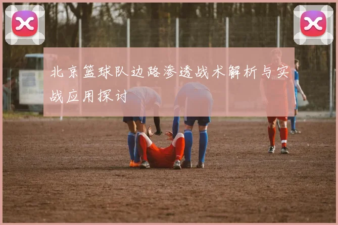 北京篮球队边路渗透战术解析与实战应用探讨