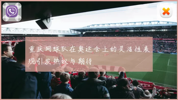 重庆网球队在奥运会上的灵活性表现引发热议与期待