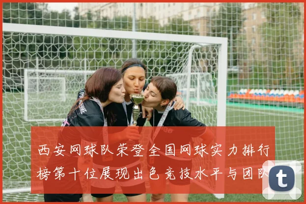 西安网球队荣登全国网球实力排行榜第十位展现出色竞技水平与团队精神