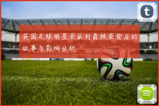 英国足球明星荣获封爵殊荣背后的故事与影响分析