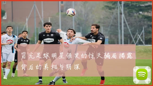 冒充足球明星领奖的惊天骗局揭露背后的真相与阴谋