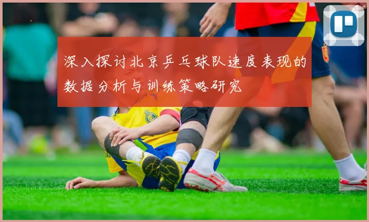 深入探讨北京乒乓球队速度表现的数据分析与训练策略研究