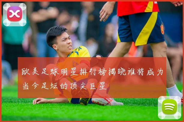 欧美足球明星排行榜揭晓谁将成为当今足坛的顶尖巨星
